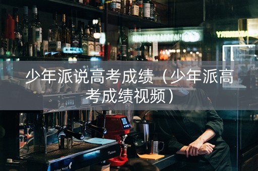 少年派说高考成绩（少年派高考成绩视频）