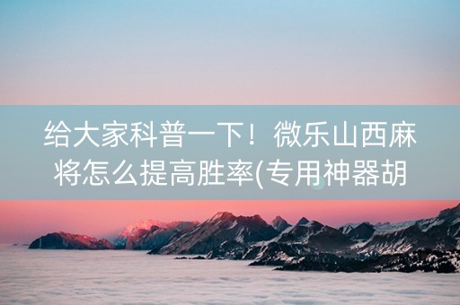 给大家科普一下！微乐山西麻将怎么提高胜率(专用神器胡牌技巧)