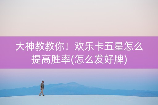 大神教教你！欢乐卡五星怎么提高胜率(怎么发好牌)