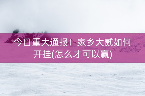 今日重大通报！家乡大贰如何开挂(怎么才可以赢)