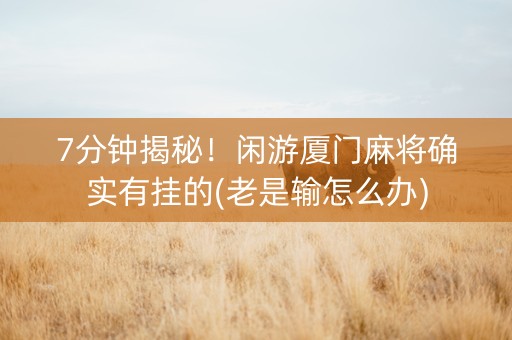 7分钟揭秘！闲游厦门麻将确实有挂的(老是输怎么办)