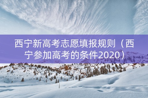 西宁新高考志愿填报规则（西宁参加高考的条件2020）
