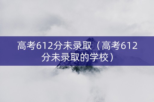 高考612分未录取（高考612分未录取的学校）