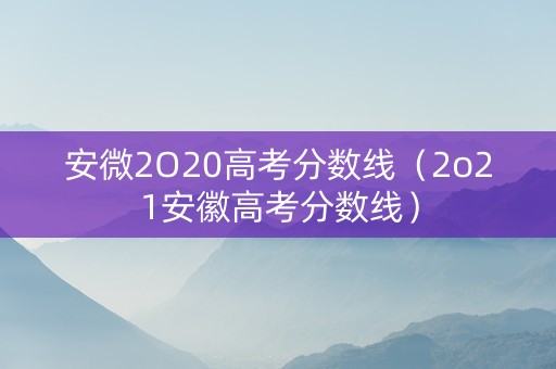 安微2O20高考分数线（2o21安徽高考分数线）