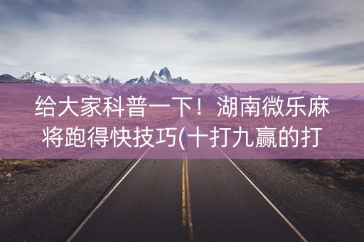 给大家科普一下！湖南微乐麻将跑得快技巧(十打九赢的打法)