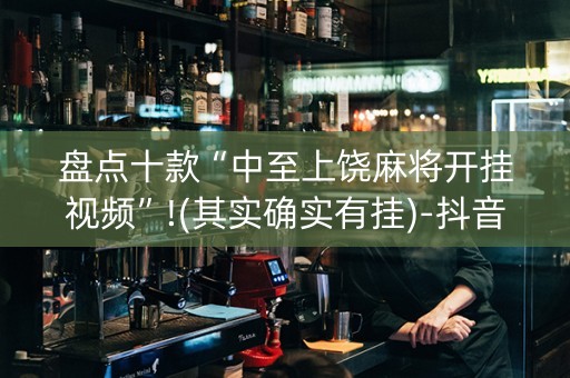 盘点十款“中至上饶麻将开挂视频”!(其实确实有挂)-抖音