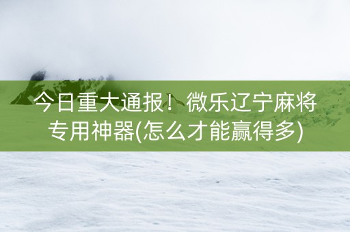 今日重大通报！微乐辽宁麻将专用神器(怎么才能赢得多)