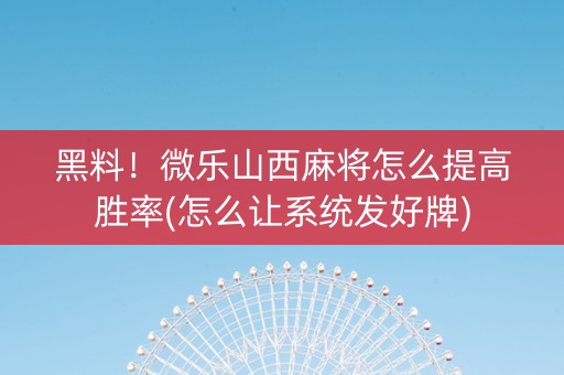 黑料！微乐山西麻将怎么提高胜率(怎么让系统发好牌)