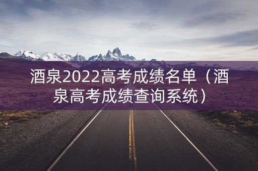 酒泉2022高考成绩名单（酒泉高考成绩查询系统）
