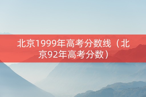 北京1999年高考分数线（北京92年高考分数）