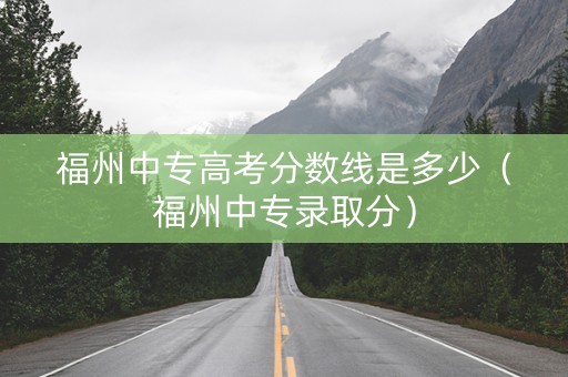 福州中专高考分数线是多少（福州中专录取分）