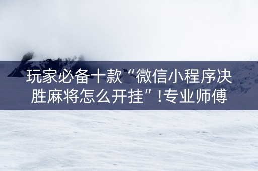 玩家必备十款“微信小程序决胜麻将怎么开挂”!专业师傅带你一起了解（详细教程）-抖音