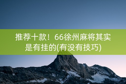 推荐十款！66徐州麻将其实是有挂的(有没有技巧)