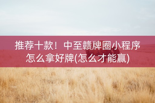 推荐十款！中至赣牌圈小程序怎么拿好牌(怎么才能赢)