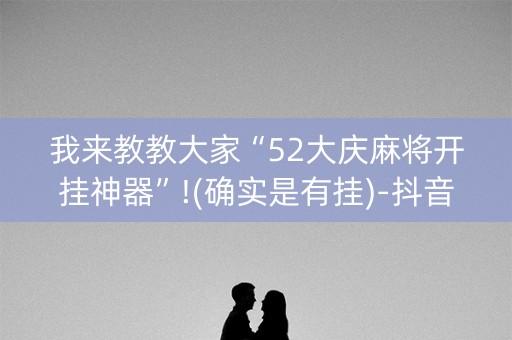 我来教教大家“52大庆麻将开挂神器”!(确实是有挂)-抖音