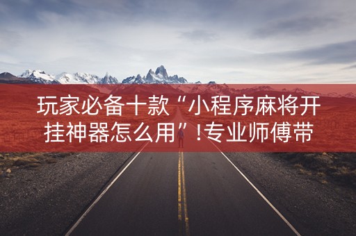 玩家必备十款“小程序麻将开挂神器怎么用”!专业师傅带你一起了解（详细教程）-抖音