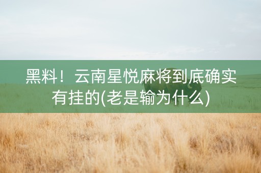 黑料！云南星悦麻将到底确实有挂的(老是输为什么)