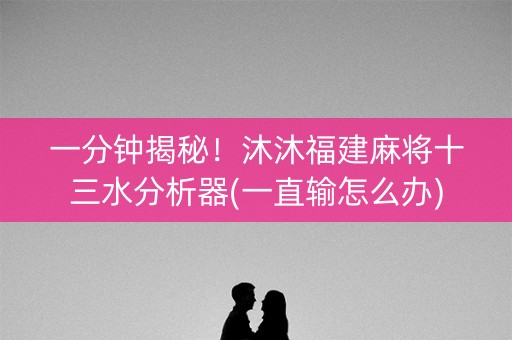 一分钟揭秘！沐沐福建麻将十三水分析器(一直输怎么办)