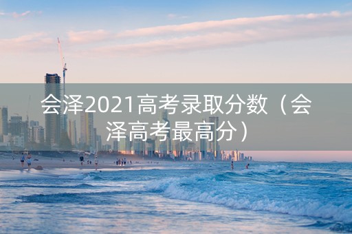 会泽2021高考录取分数（会泽高考最高分）