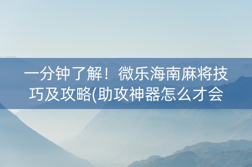 一分钟了解！微乐海南麻将技巧及攻略(助攻神器怎么才会赢)