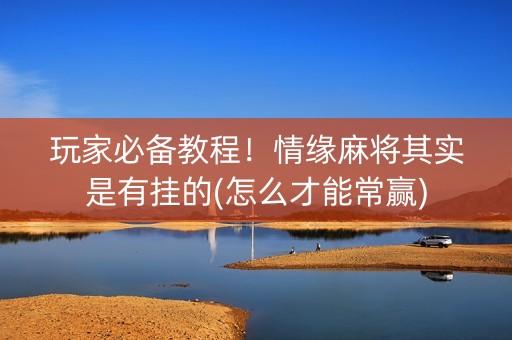 玩家必备教程！情缘麻将其实是有挂的(怎么才能常赢)