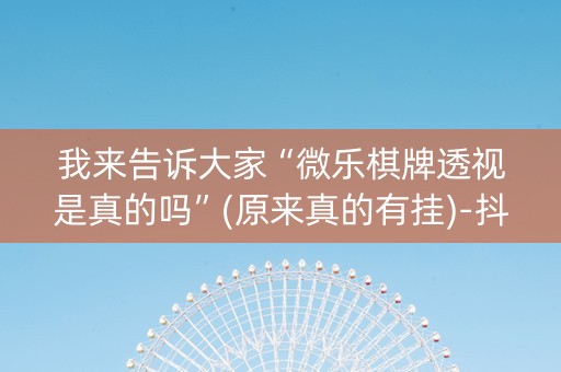 我来告诉大家“微乐棋牌透视是真的吗”(原来真的有挂)-抖音