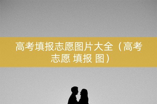 高考填报志愿图片大全（高考 志愿 填报 图）