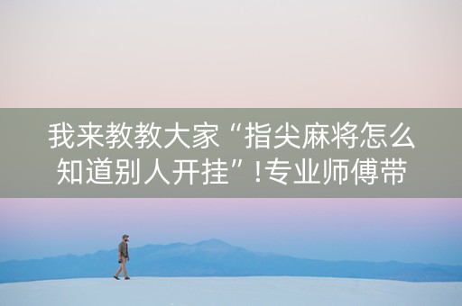 我来教教大家“指尖麻将怎么知道别人开挂”!专业师傅带你一起了解（详细教程）-抖音