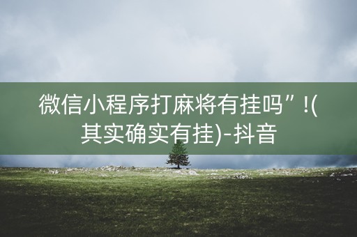 微信小程序打麻将有挂吗”!(其实确实有挂)-抖音