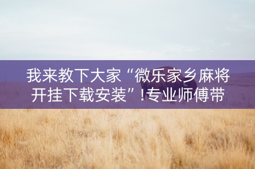 我来教下大家“微乐家乡麻将开挂下载安装”!专业师傅带你一起了解（详细教程）-抖音
