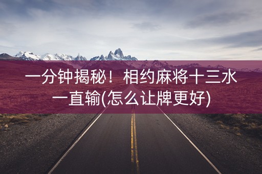 一分钟揭秘！相约麻将十三水一直输(怎么让牌更好)