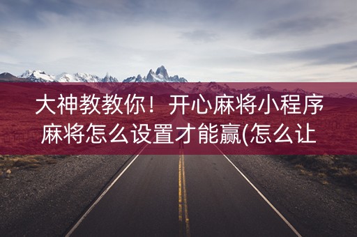 大神教教你！开心麻将小程序麻将怎么设置才能赢(怎么让系统给好牌)