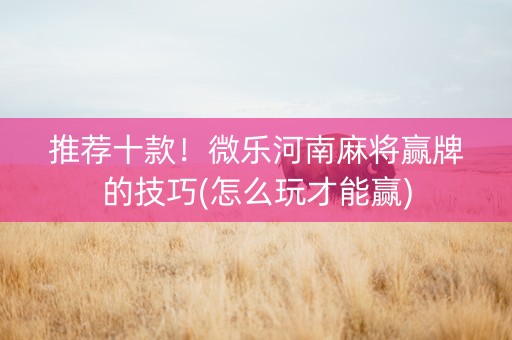 推荐十款！微乐河南麻将赢牌的技巧(怎么玩才能赢)