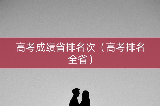 高考成绩省排名次（高考排名全省）