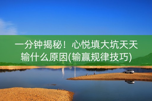 一分钟揭秘！心悦填大坑天天输什么原因(输赢规律技巧)