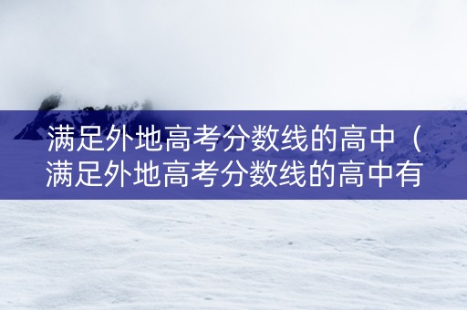 满足外地高考分数线的高中（满足外地高考分数线的高中有哪些）
