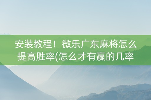 安装教程！微乐广东麻将怎么提高胜率(怎么才有赢的几率)