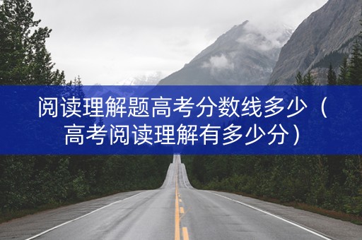 阅读理解题高考分数线多少（高考阅读理解有多少分）