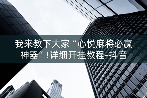 我来教下大家“心悦麻将必赢神器”!详细开挂教程-抖音