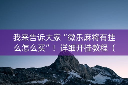 我来告诉大家“微乐麻将有挂么怎么买”！详细开挂教程（确实真的有挂)-抖音
