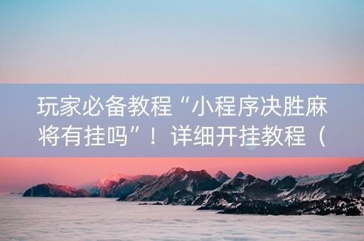 玩家必备教程“小程序决胜麻将有挂吗”！详细开挂教程（确实真的有挂)-抖音