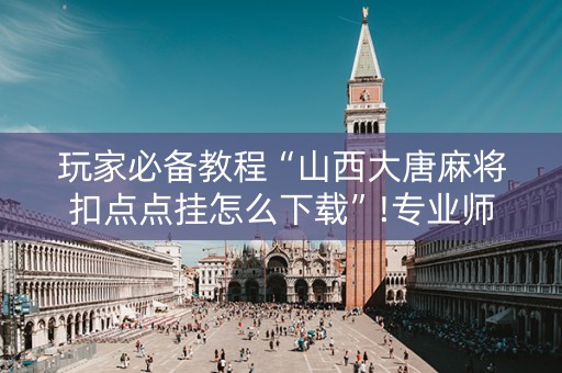 玩家必备教程“山西大唐麻将扣点点挂怎么下载”!专业师傅带你一起了解（详细教程）-抖音