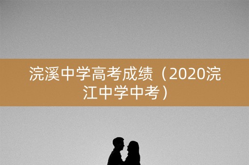 浣溪中学高考成绩（2020浣江中学中考）