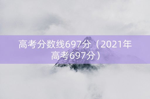高考分数线697分（2021年高考697分）