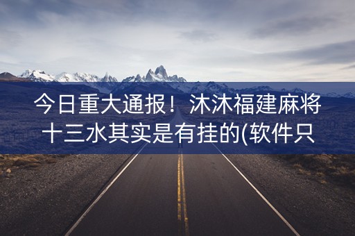 今日重大通报！沐沐福建麻将十三水其实是有挂的(软件只赢不输)