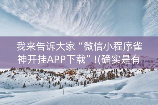 我来告诉大家“微信小程序雀神开挂APP下载”!(确实是有挂)-抖音