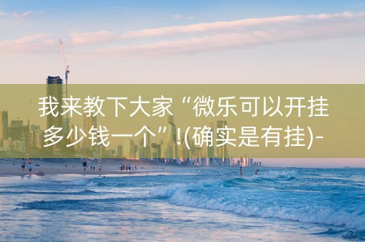 我来教下大家“微乐可以开挂多少钱一个”!(确实是有挂)-抖音
