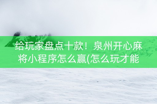 给玩家盘点十款！泉州开心麻将小程序怎么赢(怎么玩才能赢)