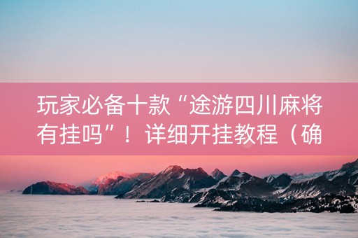 玩家必备十款“途游四川麻将有挂吗”！详细开挂教程（确实真的有挂)-抖音