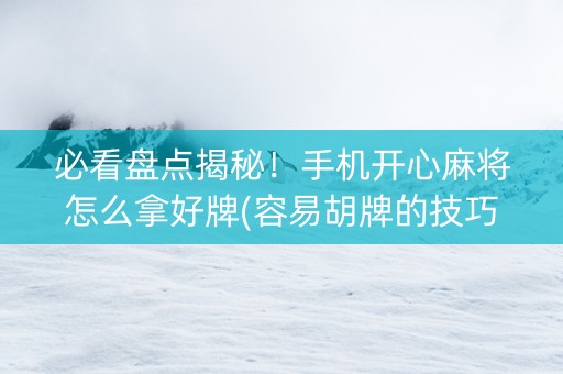 必看盘点揭秘！手机开心麻将怎么拿好牌(容易胡牌的技巧)